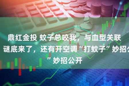 鼎红金投 蚊子总咬我，与血型关联吗？谜底来了，还有开空调“打蚊子”妙招公开