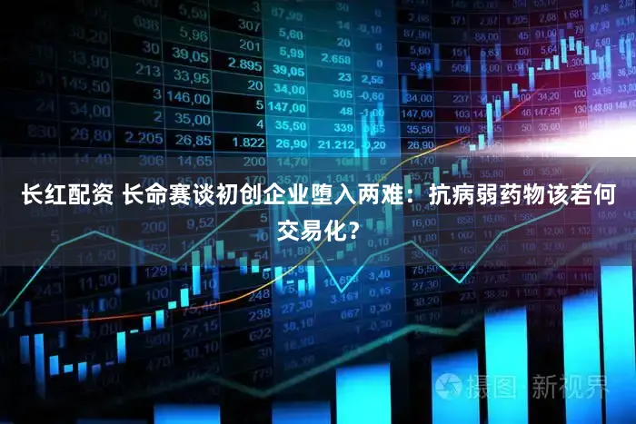 长红配资 长命赛谈初创企业堕入两难：抗病弱药物该若何交易化？