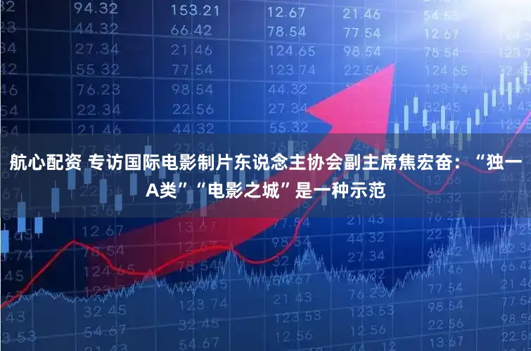 航心配资 专访国际电影制片东说念主协会副主席焦宏奋：“独一A类”“电影之城”是一种示范