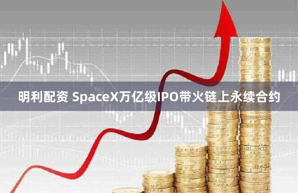 明利配资 SpaceX万亿级IPO带火链上永续合约