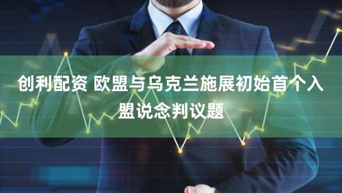 创利配资 欧盟与乌克兰施展初始首个入盟说念判议题