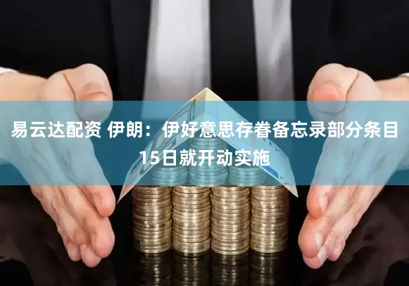 易云达配资 伊朗：伊好意思存眷备忘录部分条目15日就开动实施