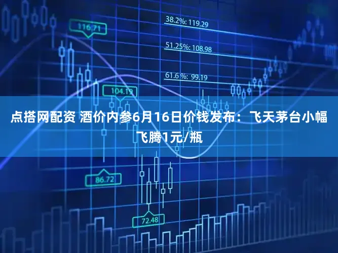 点搭网配资 酒价内参6月16日价钱发布：飞天茅台小幅飞腾1元/瓶