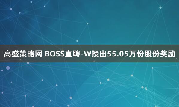 高盛策略网 BOSS直聘-W授出55.05万份股份奖励
