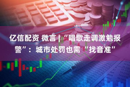 亿信配资 微言 | “唱歌走调激勉报警”：城市处罚也需 “找音准”