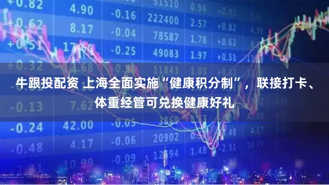牛跟投配资 上海全面实施“健康积分制”，联接打卡、体重经管可兑换健康好礼
