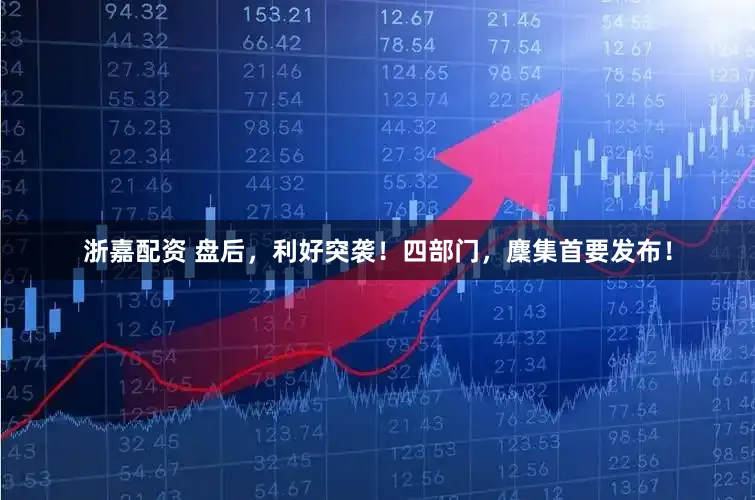 浙嘉配资 盘后，利好突袭！四部门，麇集首要发布！
