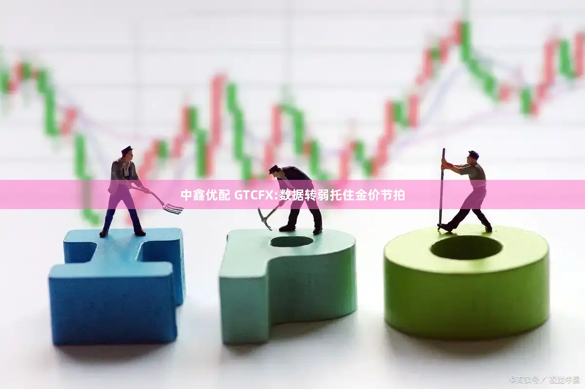 中鑫优配 GTCFX:数据转弱托住金价节拍