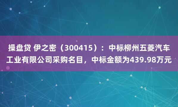 操盘贷 伊之密(300415):中标柳州五菱汽车工业有限公司采购名目,中标金额为439.98万元