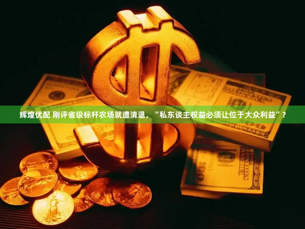 辉煌优配 刚评省级标杆农场就遭清退，“私东谈主权益必须让位于大众利益”？