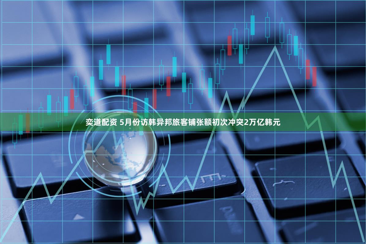 奕道配资 5月份访韩异邦旅客铺张额初次冲突2万亿韩元