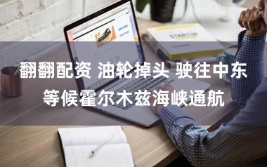 翻翻配资 油轮掉头 驶往中东等候霍尔木兹海峡通航