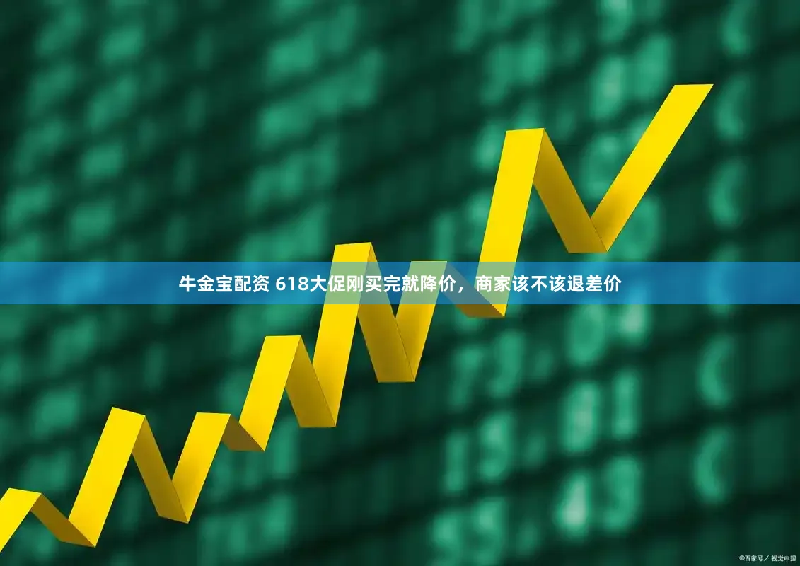 牛金宝配资 618大促刚买完就降价，商家该不该退差价