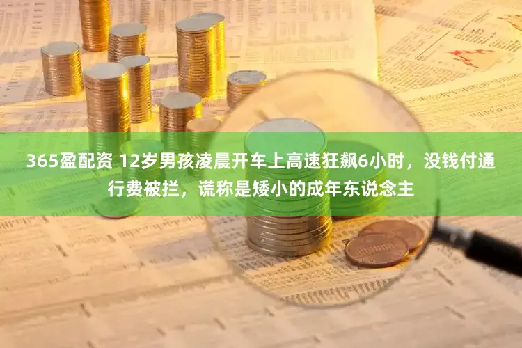 365盈配资 12岁男孩凌晨开车上高速狂飙6小时，没钱付通行费被拦，谎称是矮小的成年东说念主