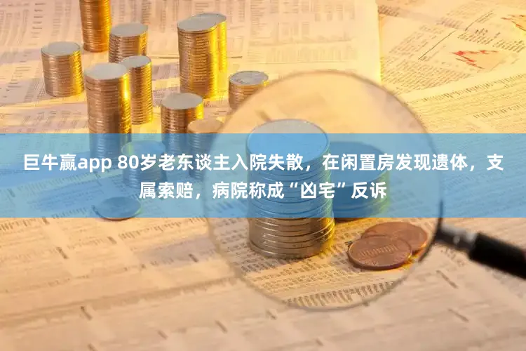 巨牛赢app 80岁老东谈主入院失散，在闲置房发现遗体，支属索赔，病院称成“凶宅”反诉