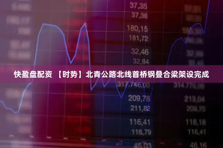 快盈盘配资 【时势】北青公路北线首桥钢叠合梁架设完成