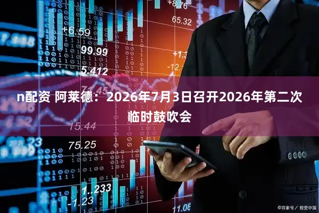 n配资 阿莱德：2026年7月3日召开2026年第二次临时鼓吹会