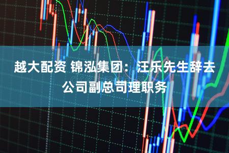 越大配资 锦泓集团：汪乐先生辞去公司副总司理职务