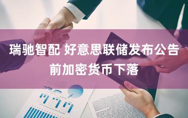 瑞驰智配 好意思联储发布公告前加密货币下落