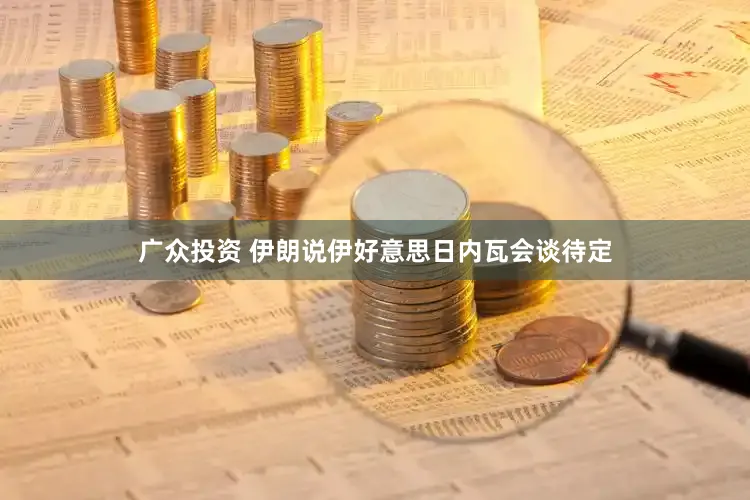 广众投资 伊朗说伊好意思日内瓦会谈待定