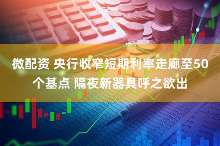 微配资 央行收窄短期利率走廊至50个基点 隔夜新器具呼之欲出