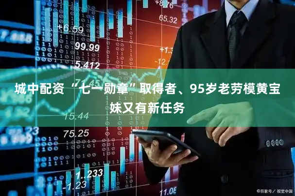 城中配资 “七一勋章”取得者、95岁老劳模黄宝妹又有新任务