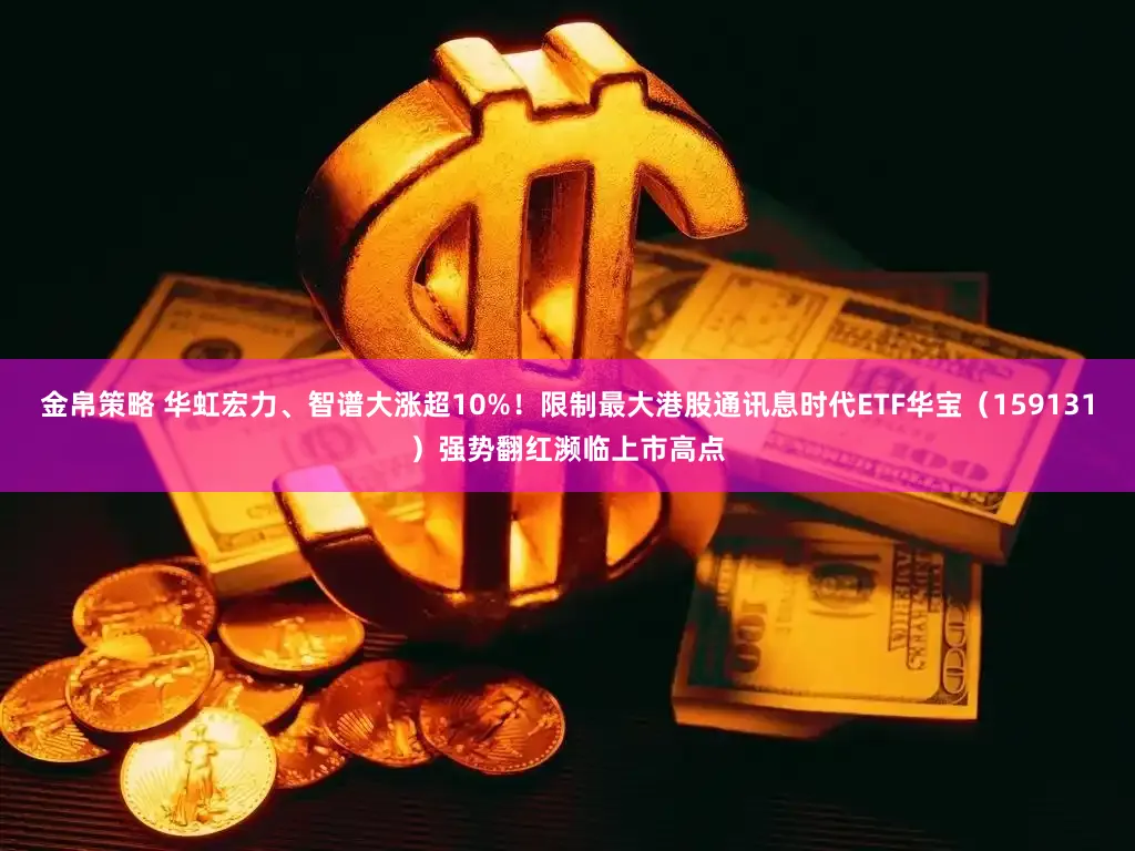 金帛策略 华虹宏力、智谱大涨超10%！限制最大港股通讯息时代ETF华宝（159131）强势翻红濒临上市高点