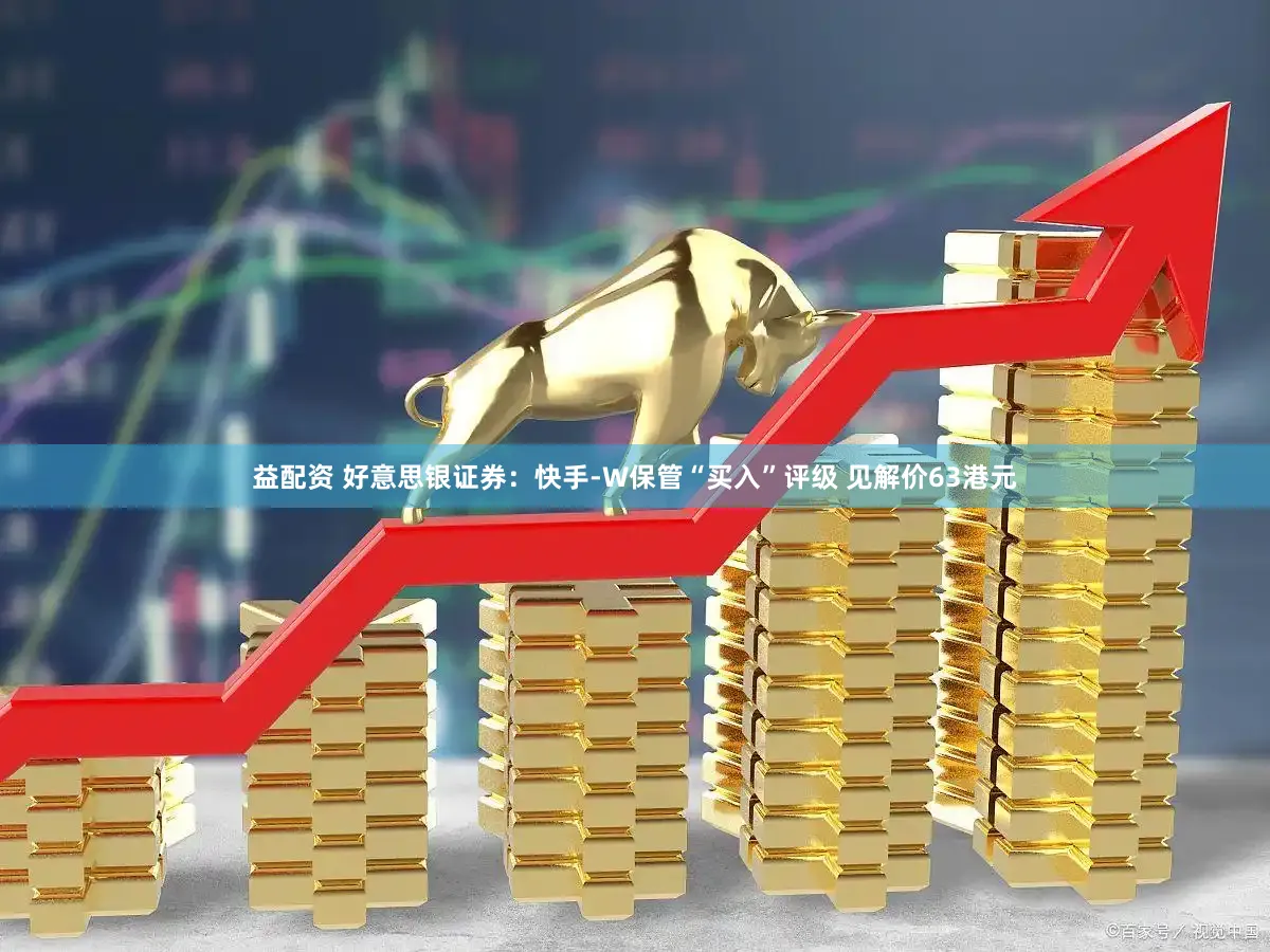 益配资 好意思银证券：快手-W保管“买入”评级 见解价63港元
