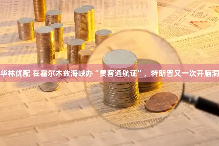 华林优配 在霍尔木兹海峡办“贵客通航证”，特朗普又一次开脑洞