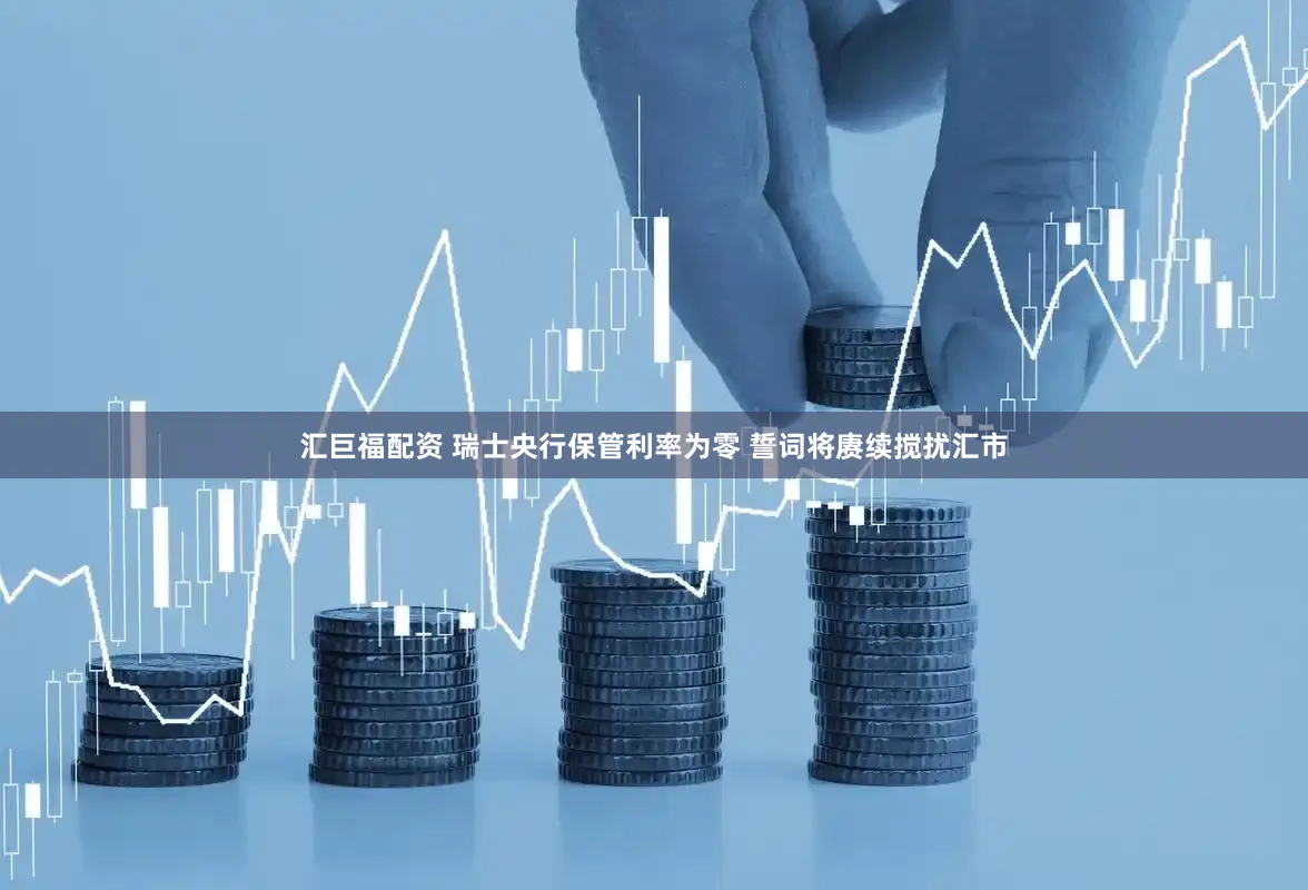 汇巨福配资 瑞士央行保管利率为零 誓词将赓续搅扰汇市