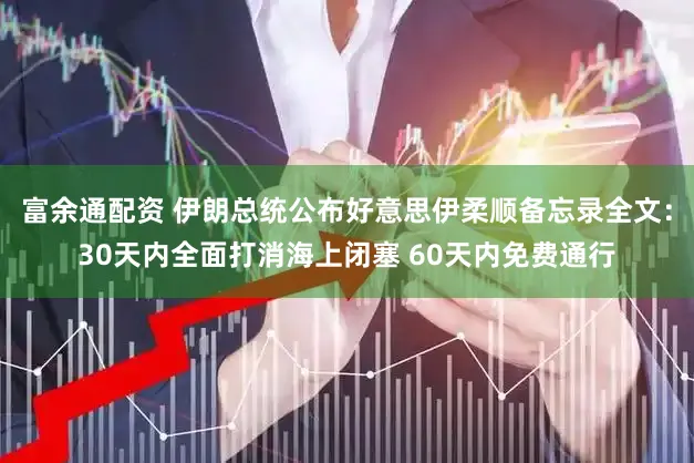 富余通配资 伊朗总统公布好意思伊柔顺备忘录全文：30天内全面打消海上闭塞 60天内免费通行