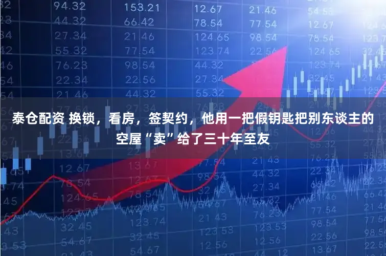 泰仓配资 换锁，看房，签契约，他用一把假钥匙把别东谈主的空屋“卖”给了三十年至友