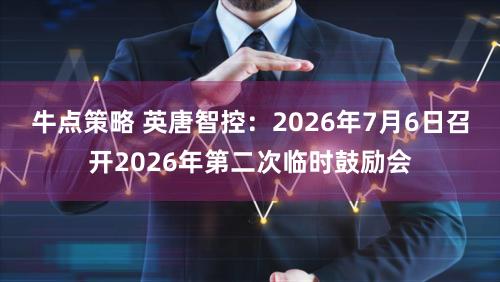 牛点策略 英唐智控：2026年7月6日召开2026年第二次临时鼓励会