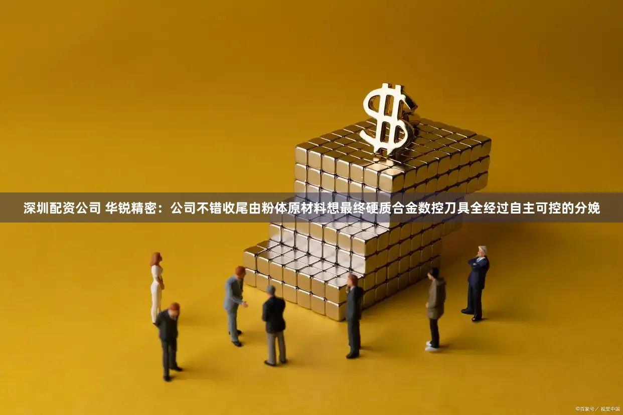 深圳配资公司 华锐精密:公司不错收尾由粉体原材料想最终硬质合金数控刀具全经过自主可控的分娩