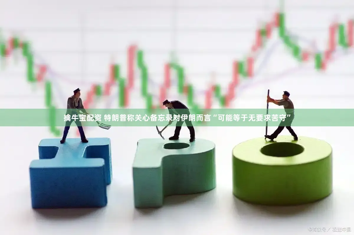 擒牛宝配资 特朗普称关心备忘录对伊朗而言“可能等于无要求苦守”