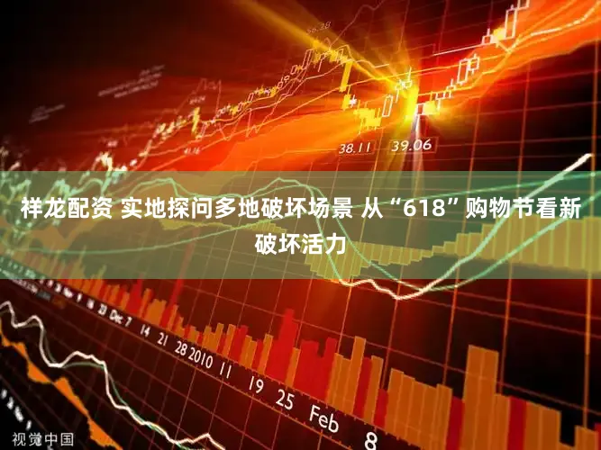 祥龙配资 实地探问多地破坏场景 从“618”购物节看新破坏活力