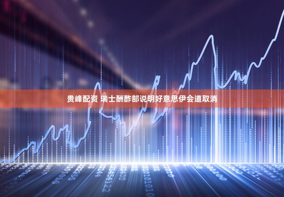贵峰配资 瑞士酬酢部说明好意思伊会道取消