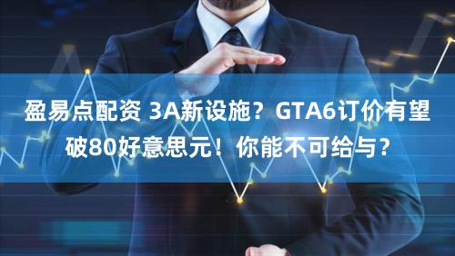 盈易点配资 3A新设施？GTA6订价有望破80好意思元！你能不可给与？
