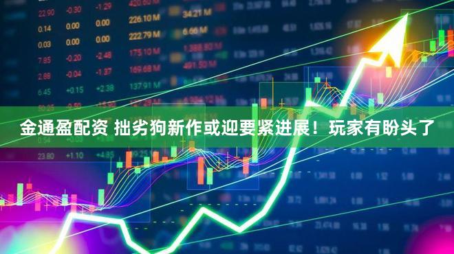 金通盈配资 拙劣狗新作或迎要紧进展！玩家有盼头了