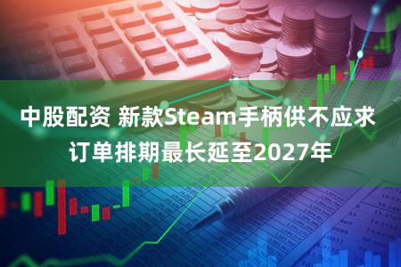 中股配资 新款Steam手柄供不应求 订单排期最长延至2027年