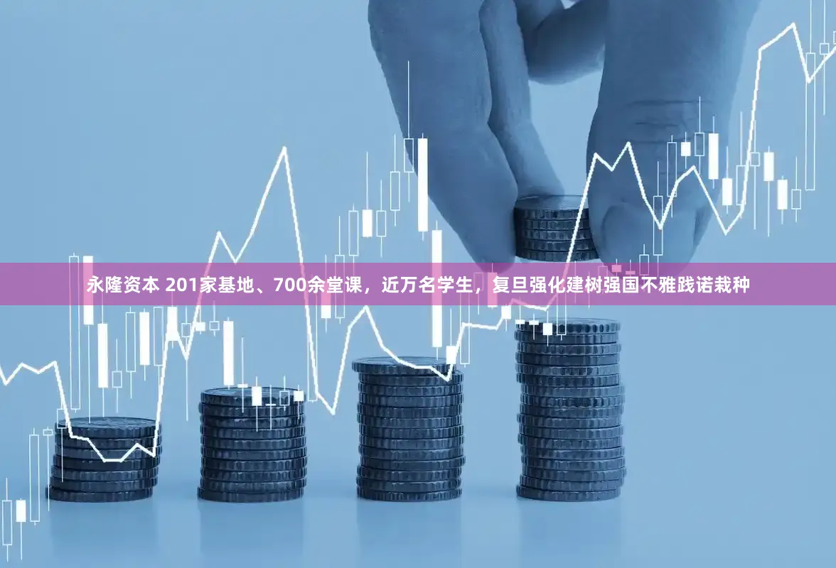 永隆资本 201家基地、700余堂课，近万名学生，复旦强化建树强国不雅践诺栽种