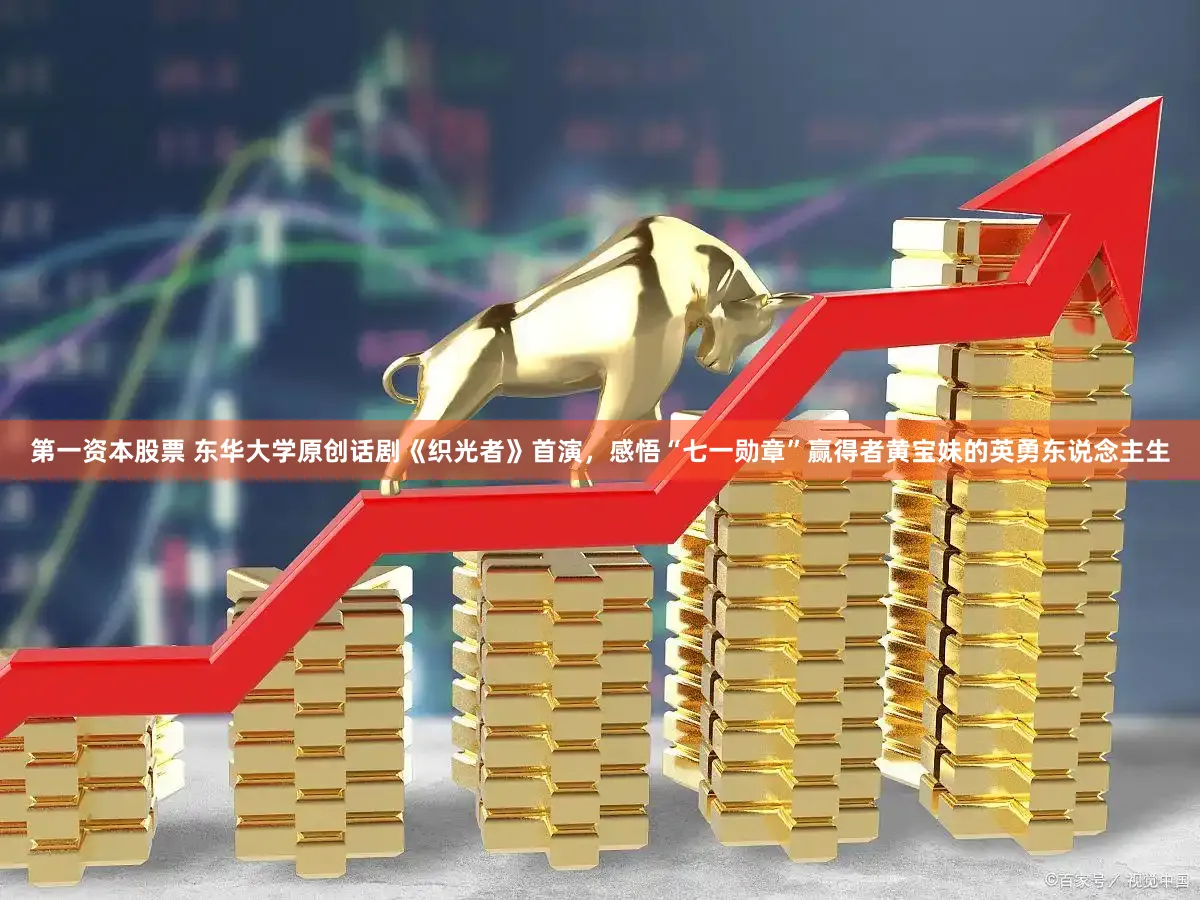 第一资本股票 东华大学原创话剧《织光者》首演，感悟“七一勋章”赢得者黄宝妹的英勇东说念主生