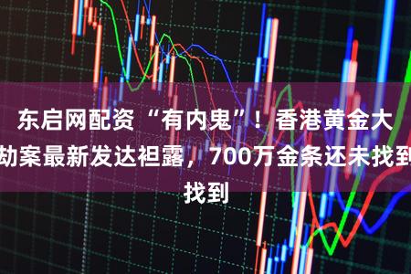 东启网配资 “有内鬼”！香港黄金大劫案最新发达袒露，700万金条还未找到