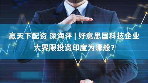 赢天下配资 深海评 | 好意思国科技企业大界限投资印度为哪般？