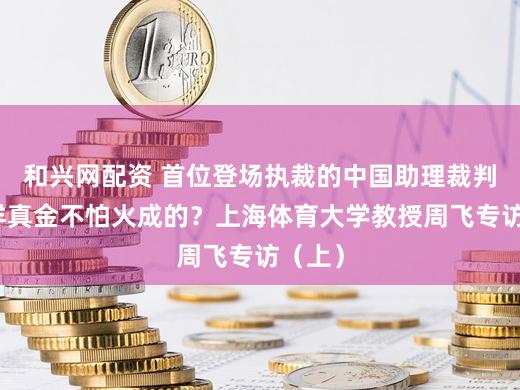 和兴网配资 首位登场执裁的中国助理裁判是怎样真金不怕火成的？上海体育大学教授周飞专访（上）
