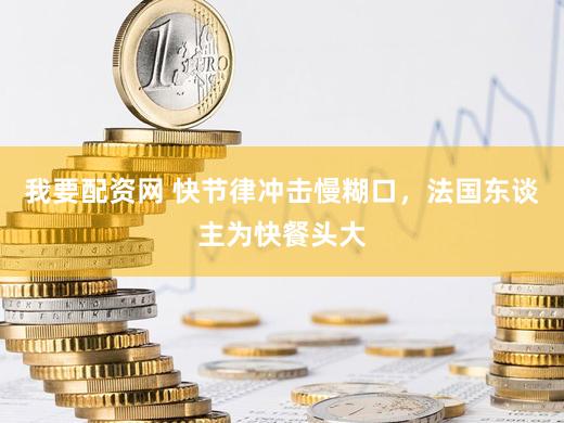 我要配资网 快节律冲击慢糊口，法国东谈主为快餐头大