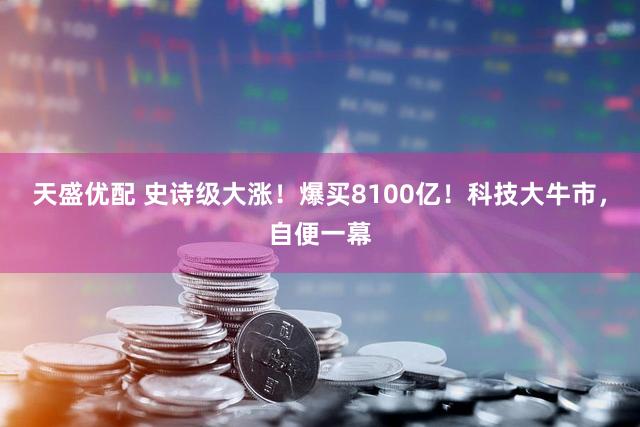 天盛优配 史诗级大涨！爆买8100亿！科技大牛市，自便一幕