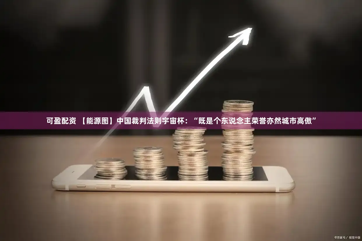可盈配资 【能源图】中国裁判法则宇宙杯：“既是个东说念主荣誉亦然城市高傲”