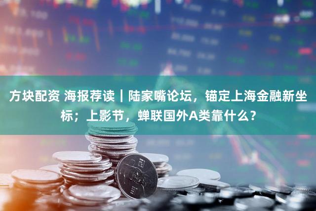 方块配资 海报荐读｜陆家嘴论坛，锚定上海金融新坐标；上影节，蝉联国外A类靠什么？