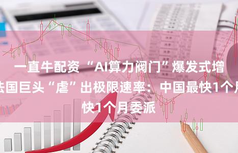 一直牛配资 “AI算力阀门”爆发式增长，法国巨头“虐”出极限速率：中国最快1个月委派